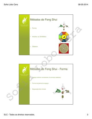 Sofia Lobo Cera 08-05-2014
SLC - Todos os direitos reservados. 3
Métodos de Feng Shui
• Forma
• Intuitivo ou Simbólico
• Clássico
Métodos de Feng Shui - Forma
• Espaço exterior envolvente (4 animais celestes)
• Forma da planta do espaço
• Disposição dos móveis
 