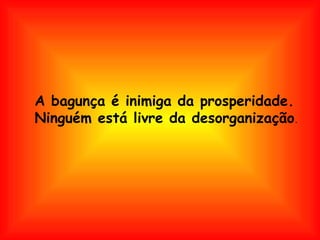 A bagunça é inimiga da prosperidade. Ninguém está livre da desorganização . 
