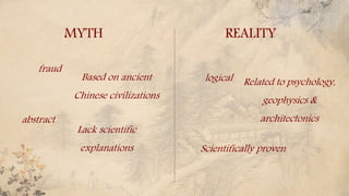 MYTH REALITY
fraud
Based on ancient
Chinese civilizations
abstract
Lack scientific
explanations
Related to psychology,
geophysics &
architectonics
logical
Scientifically proven
 