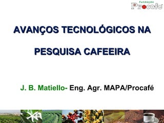 AVANÇOS TECNOLÓGICOS NAAVANÇOS TECNOLÓGICOS NA
PESQUISA CAFEEIRAPESQUISA CAFEEIRA
J. B. Matiello- Eng. Agr. MAPA/Procafé
 