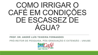 COMO IRRIGAR O
CAFÉ EM CONDIÇÕES
DE ESCASSEZ DE
ÁGUA?
PROF. DR. ANDRÉ LUÍS TEIXEIRA FERNANDES
PRÓ-REITOR DE PESQUISA, PÓS GRADUAÇÃO E EXTENSÃO - UNIUBE
 
