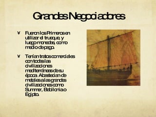 Grandes Negociadores Fueron los Primeros en utilizar el trueque, y luego monedas, como medio de pago.  Tenían tratos comerciales con todas las civilizaciones mediterráneas de su época. Abastecian de metales a las grandes civilizaciones como Summer, Babilonia o Egipto. 