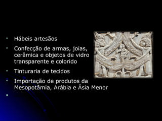 Relevo fenício do século VIII a.C.
ERICHLESSING/ALBUM-LATINSTOCK
 Hábeis artesãos
 Confecção de armas, joias,
cerâmica e objetos de vidro
transparente e colorido
 Tinturaria de tecidos
 Importação de produtos da
Mesopotâmia, Arábia e Ásia Menor
 escravizados
 