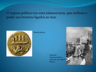 O regime político era uma talassocracia, que atribuía o
poder aos homens ligados ao mar.
Desenho
representando o
porto de um cidade
fenícia.
Moeda fenícia.
 