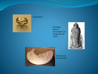 Anel fenício.
Sarcófago
fenício,
encontrado nas
imediações de
Cádiz.
Resto de um
prato fenício.
 