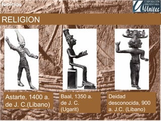 fenicios
RELIGION
Astarte, 1400 a.
de J. C.(Libano)
Baal, 1350 a.
de J. C.
(Ugarit)
Deidad
desconocida, 900
a. J.C. (Libano)