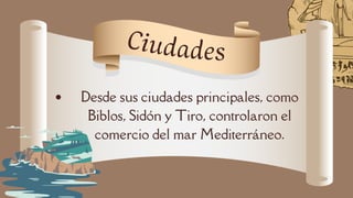 Desde sus ciudades principales, como
Biblos, Sidón y Tiro, controlaron el
comercio del mar Mediterráneo.
Ciudades
 