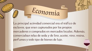 La principal actividad comercial era el tráfico de
esclavos, que eran capturados por los propios
mercaderes o comprados en mercados locales. Además,
comerciaban telas de seda y de lino, aceite, vino, resina,
perfumes y todo tipo de bienes de lujo.
Economia
 