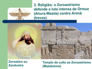 3. Religião: o Zoroastrismo
               defende a luta intensa de Ormuz
               (Ahura-Mazda) contra Arimã
               (trevas)




Zoroastro ou       Templo de culto ao Zoroastrismo
Zaratustra         (Mazdeísmo)
 