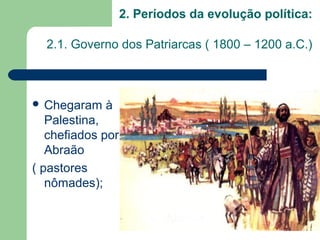 2. Períodos da evolução política:

  2.1. Governo dos Patriarcas ( 1800 – 1200 a.C.)



 Chegaram   à
   Palestina,
   chefiados por
   Abraão
( pastores
   nômades);
 