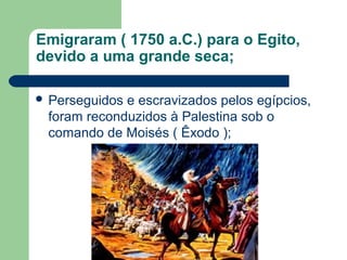 Emigraram ( 1750 a.C.) para o Egito,
devido a uma grande seca;

 Perseguidose escravizados pelos egípcios,
 foram reconduzidos à Palestina sob o
 comando de Moisés ( Êxodo );
 
