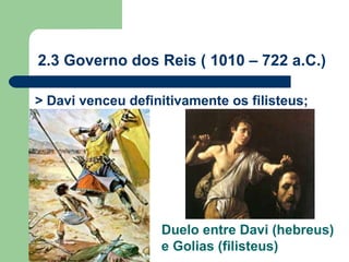 2.3 Governo dos Reis ( 1010 – 722 a.C.)

> Davi venceu definitivamente os filisteus;




                   Duelo entre Davi (hebreus)
                   e Golias (filisteus)
 