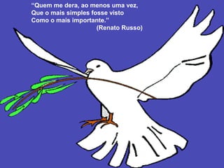 “Quem me dera, ao menos uma vez,
Que o mais simples fosse visto
Como o mais importante.”
                     (Renato Russo)
 