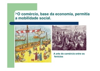 >O comércio, base da economia, permitia
a mobilidade social.
A arte do comércio entre os
fenícios
 