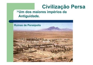 Civilização Persa
>Um dos maiores impérios da
Antiguidade.
Ruínas de Persépolis
 