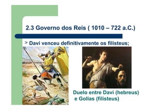 > Davi venceu definitivamente os filisteus;
2.3 Governo dos Reis ( 1010 – 722 a.C.)
Duelo entre Davi (hebreus)
e Golias (filisteus)
 
