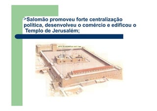 >Salomão promoveu forte centralização
política, desenvolveu o comércio e edificou o
Templo de Jerusalém;
 