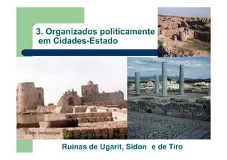 3. Organizados politicamente
em Cidades-Estado
Ruínas de Ugarit, Sídon e de Tiro
 