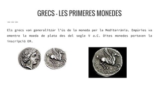 GRECS - LES PRIMERES MONEDES
Els grecs van generalitzar l’ús de la moneda per la Mediterrània. Empúries va
ementre la moed...