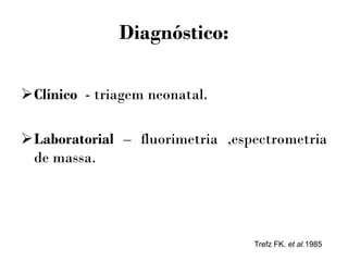 Diagnóstico:
Clínico - triagem neonatal.
Laboratorial – fluorimetria ,espectrometria
de massa.
Trefz FK. et al.1985
 
