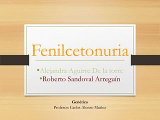 Fenilcetonuria
•Alejandra Aguirre De la torre
 •Roberto Sandoval Arreguín

                Genética
     Profesor: Carlos Alonso Muñoz
 