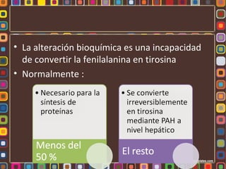 • La alteración bioquímica es una incapacidad
  de convertir la fenilalanina en tirosina
• Normalmente :
 