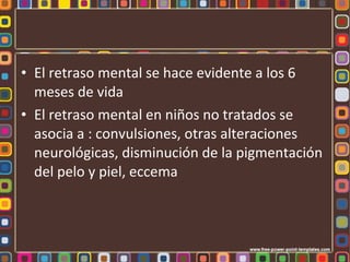 • El retraso mental se hace evidente a los 6
  meses de vida
• El retraso mental en niños no tratados se
  asocia a : convulsiones, otras alteraciones
  neurológicas, disminución de la pigmentación
  del pelo y piel, eccema
 