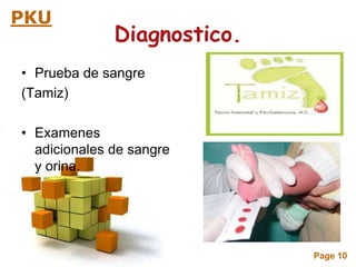 Page 10
PKU
Diagnostico.
• Prueba de sangre
(Tamiz)
• Examenes
adicionales de sangre
y orina.
 