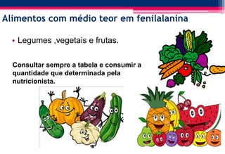 Alimentos com médio teor em fenilalanina
• Legumes ,vegetais e frutas.
Consultar sempre a tabela e consumir a
quantidade que determinada pela
nutricionista.
 