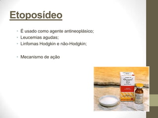 Etoposídeo
 • É usado como agente antineoplásico;
 • Leucemias agudas;
 • Linfomas Hodgkin e não-Hodgkin;


 • Mecanismo de ação
 