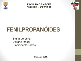 FACULDADE ASCES
          FARMÁCIA – 5º PERÍODO




FENILPROPANÓIDES
 Bruna Lorenna
 Dayane Izabel
 Emmanuela Falcão



                Caruaru, 2011.
 