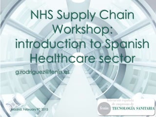 NHS Supply Chain
Workshop:
introduction to Spanish
Healthcare sector
Madrid, February 9th 2015
g.rodriguez@fenin.es
 