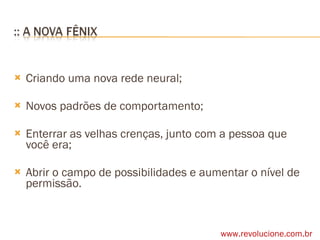 Criando uma nova rede neural; Novos padrões de comportamento; Enterrar as velhas crenças, junto com a pessoa que você era; Abrir o campo de possibilidades e aumentar o nível de permissão. www.revolucione.com.br 