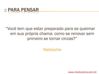 “ Você tem que estar preparado para se queimar em sua própria chama: como se renovar sem primeiro se tornar cinzas?” Nietzsche www.revolucione.com.br 