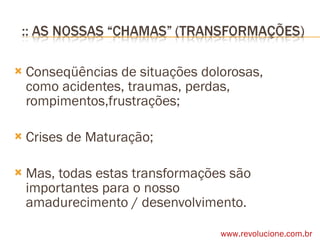 Conseqüências de situações dolorosas, como acidentes, traumas, perdas, rompimentos,frustrações; Crises de Maturação; Mas, todas estas transformações são importantes para o nosso amadurecimento / desenvolvimento. www.revolucione.com.br 