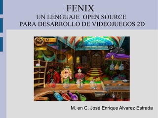 FENIX UN LENGUAJE  OPEN SOURCE  PARA DESARROLLO DE VIDEOJUEGOS 2D M. en C. José Enrique Alvarez Estrada 