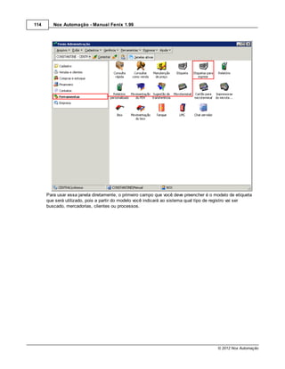 114      Nox Automação - Manual Fenix 1.99




      Para usar essa janela diretamente, o primeiro campo que você deve preencher é o modelo de etiqueta
      que será utilizado, pois a partir do modelo você indicará ao sistema qual tipo de registro vai ser
      buscado, mercadorias, clientes ou processos.




                                                                                       © 2012 Nox Automação
 