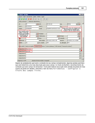 Funções comuns        121




         Depois de estabelecido qual será o conteúdo de seu campo complementar, algumas janelas permitem
         que você determine uma nova descrição para esse campo, no intuito de facilitar o reconhecimento do
         conteúdo que este campo irá armazenar. Você pode realizar essa ação tanto através da janela em lista
         quanto da janela em detalhe, utilizando o item de menu Ferramentas - Configurar o
         título dos campos livres.




© 2012 Nox Automação
 