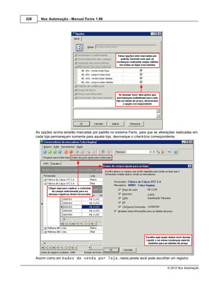 228      Nox Automação - Manual Fenix 1.99




      As opções acima estarão marcadas por padrão no sistema Fenix, para que as alterações realizadas em
      cada loja permaneçam somente para aquela loja, desmarque o check box correspondente.




      Assim como em Dados de venda por loja, nesta janela você pode escolher um registro

                                                                                     © 2012 Nox Automação
 