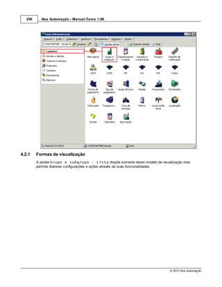 250     Nox Automação - Manual Fenix 1.99




4.2.1    Formas de visualização
         A janela Grupo e subgrupo - Lista dispõe somente deste modelo de visualização mas
         permite diversas configurações e ações através de suas funcionalidades.




                                                                               © 2012 Nox Automação
 