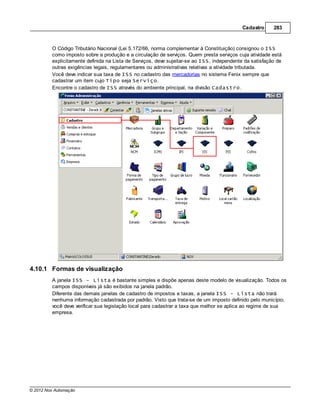 Cadastro      283



         O Código Tributário Nacional (Lei 5.172/66, norma complementar à Constituição) consignou o ISS
         como imposto sobre a produção e a circulação de serviços. Quem presta serviços cuja atividade está
         explicitamente definida na Lista de Serviços, deve sujeitar-se ao ISS, independente da satisfação de
         outras exigências legais, regulamentares ou administrativas relativas a atividade tributada.
         Você deve indicar sua taxa de ISS no cadastro das mercadorias no sistema Fenix sempre que
         cadastrar um item cujo Tipo seja Serviço.
         Encontre o cadastro de ISS através do ambiente principal, na divisão Cadastro.




4.10.1 Formas de visualização
         A janela ISS - Lista é bastante simples e dispõe apenas deste modelo de visualização. Todos os
         campos disponíveis já são exibidos na janela padrão.
         Diferente das demais janelas de cadastro de impostos e taxas, a janela ISS - Lista não trará
         nenhuma informação cadastrada por padrão. Visto que trata-se de um imposto definido pelo município,
         você deve verificar sua legislação local para cadastrar a taxa que melhor se aplica ao regime de sua
         empresa.




© 2012 Nox Automação
 