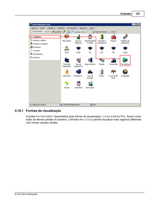 Cadastro     321




4.18.1 Formas de visualização
         A janela Fornecedor disponibiliza duas formas de visualização Lista e Detalhe. Assim como
         todas as demais janelas do sistema, o formato em Lista permite visualizar mais registros diferentes
         com menos campos visíveis.




© 2012 Nox Automação
 
