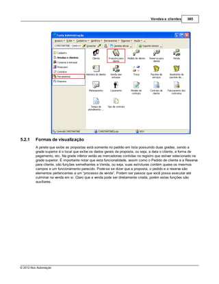 Vendas e clientes      385




5.2.1    Formas de visualização
         A janela que exibe as propostas está somente no padrão em lista possuindo duas grades, sendo a
         grade superior é o local que exibe os dados gerais da proposta, ou seja, a data o cliente, a forma de
         pagamento, etc. Na grade inferior estão as mercadorias contidas no registro que estiver selecionado na
         grade superior. É importante notar que esta funcionalidade, assim como o Pedido de cliente e a Reserva
         para cliente, são funções semelhantes a Venda, ou seja, suas estruturas contém quase os mesmos
         campos e um funcionamento parecido. Pode-se se dizer que a proposta, o pedido e a reserva são
         elementos pertencentes a um “processo de venda”. Podem ser passos que você possa executar até
         culminar na venda em si. Claro que a venda pode ser diretamente criada, porém estas funções são
         auxiliares.




© 2012 Nox Automação
 