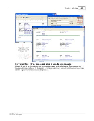 Vendas e clientes      425




         Ferramentas - Criar processo para a venda selecionada
         Através da tela de venda podemos criar um processo para a venda selecionada. Os processos são
         tarefas registradas no banco de dados com o intuito de registrar um procedimento tendo como principal
         objetivo o gerenciamento de estados de processo.




© 2012 Nox Automação
 