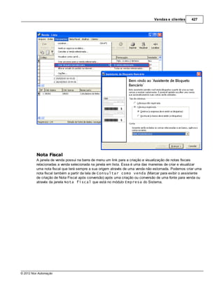 Vendas e clientes      427




         Nota Fiscal
         A janela de venda possui na barra de menu um link para a criação e visualização de notas fiscais
         relacionadas a venda selecionada na janela em lista. Essa é uma das maneiras de criar e visualizar
         uma nota fiscal que terá sempre a sua origem através de uma venda não estornada. Podemos criar uma
         nota fiscal também a partir da tela de Consultar como venda (Marcar para exibir o assistente
         de criação de Nota Fiscal após conversão) após uma criação ou conversão de uma fonte para venda ou
         através da janela Nota fiscal que está no módulo Empresa do Sistema.




© 2012 Nox Automação
 