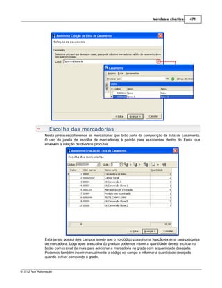 Vendas e clientes      471




                  Escolha das mercadorias
               Nesta janela escolheremos as mercadorias que farão parte da composição da lista de casamento.
               O uso da janela de escolha de mercadorias é padrão para assistentes dentro do Fenix que
               envolvem a relação de diversos produtos.




               Esta janela possui dois campos sendo que o no código possui uma ligação externa para pesquisa
               de mercadoria. Logo após a escolha do produto podemos inserir a quantidade deseja e clicar no
               botão com o sinal de mais para adicionar a mercadoria na grade com a quantidade desejada.
               Podemos também inserir manualmente o código no campo e informar a quantidade desejada
               quando estiver compondo a grade.



© 2012 Nox Automação
 