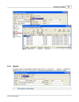 Compras e estoque    483




6.1.4    Opções
         As opções podem ser acessadas a partir do item menu Ferramentas - Opções... existente na
         janela Histórico do fornecedor ou através das propriedades de um perfil por usuário.




                  Divisões exibidas


© 2012 Nox Automação
 