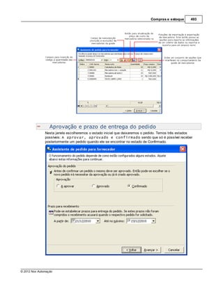 Compras e estoque      493




                  Aprovação e prazo de entrega do pedido
               Nesta janela escolheremos o estado inicial que deixaremos o pedido. Temos três estados
               possíveis: A aprovar, aprovado e confirmado sendo que só é possível receber
               posteriormente um pedido quando ele se encontrar no estado de Confirmado.




© 2012 Nox Automação
 