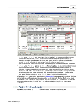 Compras e estoque       519




                  Criar uma reserva de estoque: Nenhuma página do assistente será alterada ao
                  selecionar esta alternativa, a única diferença será no comportamento interno do Fenix no
                  momento em que o assistente for concluído. Será criada automaticamente uma reserva de
                  estoque contendo todas as mercadorias que foram listadas no recebimento,
                  consequentemente, estas mercadorias não ficarão disponíveis para movimentações posteriores.
                  Criar uma reserva para cliente: Nenhuma página do assistente será alterada ao
                  selecionar esta alternativa, a única diferença será no comportamento interno do Fenix no
                  momento em que o assistente for concluído. Será criada automaticamente uma reserva para
                  cliente contendo todas as mercadorias que foram listadas no recebimento, consequentemente,
                  estas mercadorias não ficarão disponíveis para movimentações posteriores. Quando utilizar
                  esta opção, você deve escolher um Cliente a quem a reserva ficará vinculada.
                Planejamento: Se o cliente possuir algum Planejamento, esta lista estará disponível para que
                as mercadorias recebidas possam ser associadas ao planejamento destino. Desta forma estas
                mercadorias serão controladas e poderão ser consumidas através da funcionalidade. Esta opção
                só estará disponível se a Origem das mercadorias for Pedido de mercadoria
                existente.


                  Página 3 - Classificação
               Aqui você deverá indicar a Classificação de seu recebimento de mercadoria.




© 2012 Nox Automação
 
