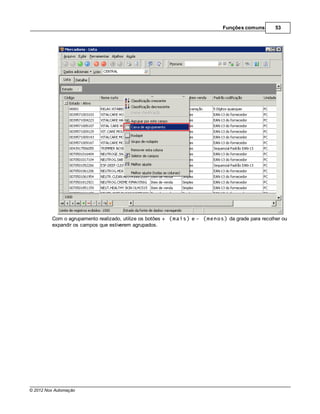 Funções comuns       53




         Com o agrupamento realizado, utilize os botões + (mais) e - (menos) da grade para recolher ou
         expandir os campos que estiverem agrupados.




© 2012 Nox Automação
 